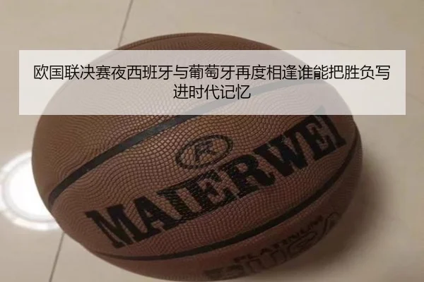 欧国联决赛夜西班牙与葡萄牙再度相逢谁能把胜负写进时代记忆