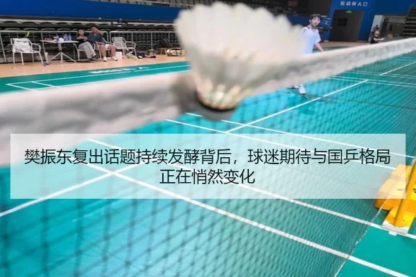 樊振东复出话题持续发酵背后，球迷期待与国乒格局正在悄然变化