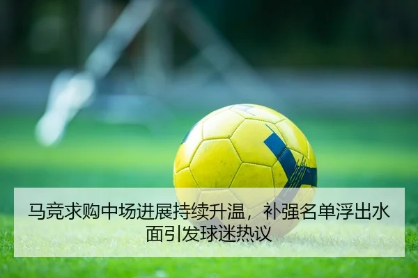 马竞求购中场进展持续升温，补强名单浮出水面引发球迷热议 - maiqiuzhan